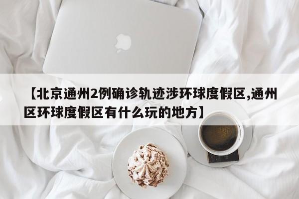 【北京通州2例确诊轨迹涉环球度假区,通州区环球度假区有什么玩的地方】