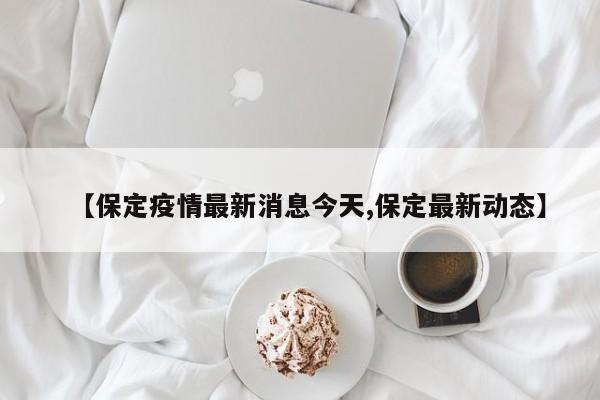 【保定疫情最新消息今天,保定最新动态】