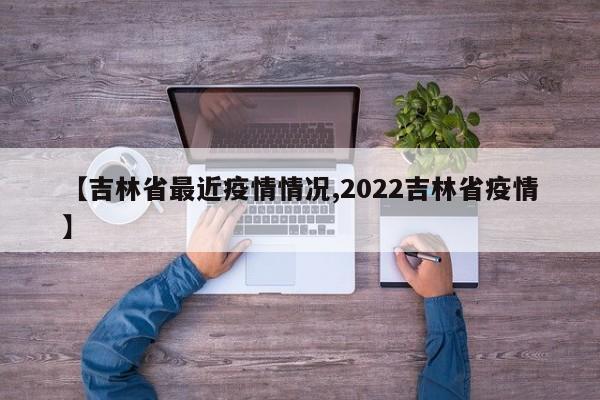 【吉林省最近疫情情况,2022吉林省疫情】