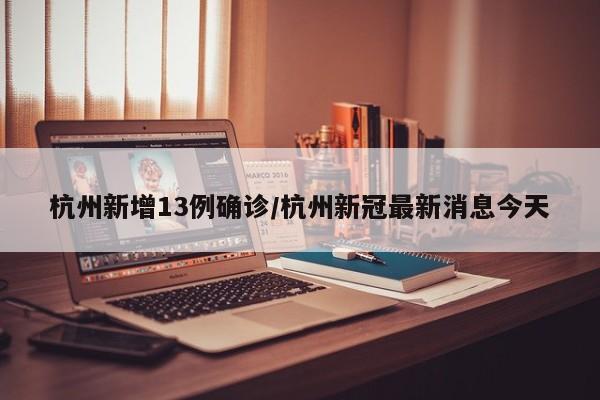 杭州新增13例确诊/杭州新冠最新消息今天