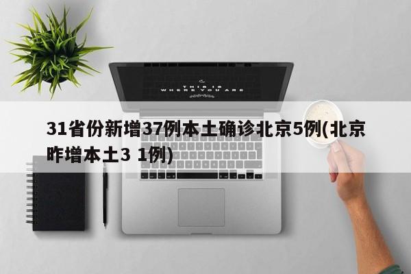 31省份新增37例本土确诊北京5例(北京昨增本土3 1例)