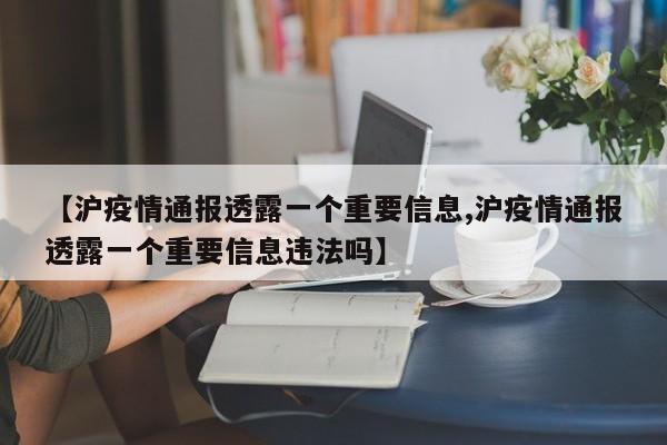 【沪疫情通报透露一个重要信息,沪疫情通报透露一个重要信息违法吗】