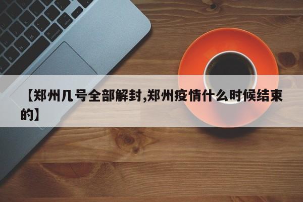 【郑州几号全部解封,郑州疫情什么时候结束的】