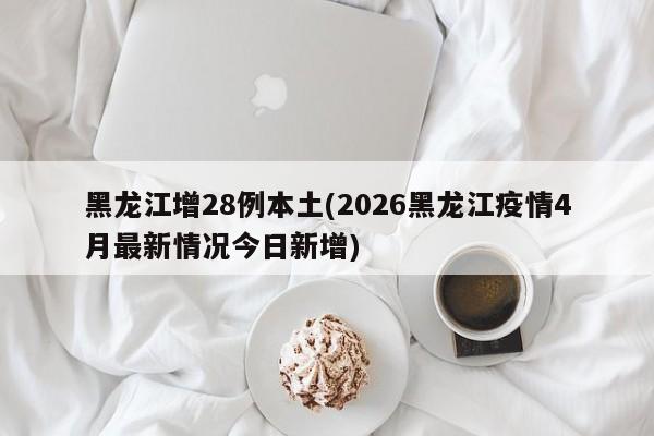 黑龙江增28例本土(2026黑龙江疫情4月最新情况今日新增)