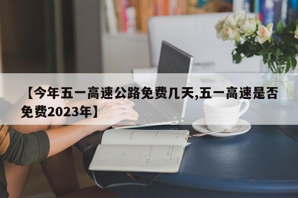 【今年五一高速公路免费几天,五一高速是否免费2023年】
