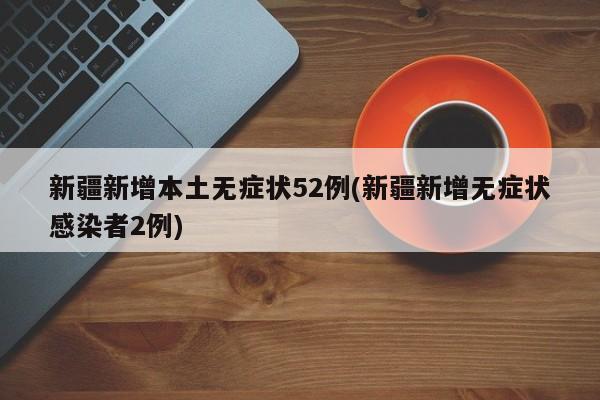 新疆新增本土无症状52例(新疆新增无症状感染者2例)