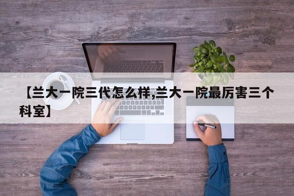 【兰大一院三代怎么样,兰大一院最厉害三个科室】
