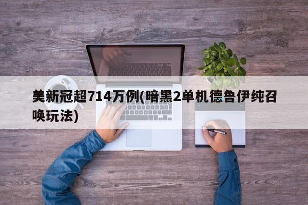 美新冠超714万例(暗黑2单机德鲁伊纯召唤玩法)