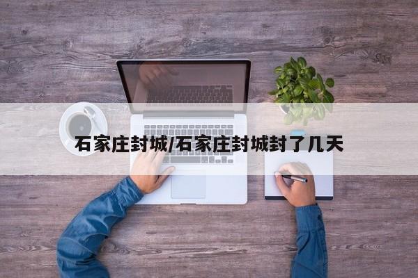 石家庄封城/石家庄封城封了几天