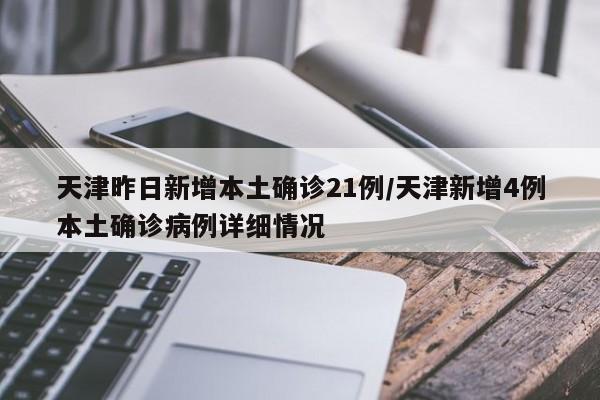 天津昨日新增本土确诊21例/天津新增4例本土确诊病例详细情况