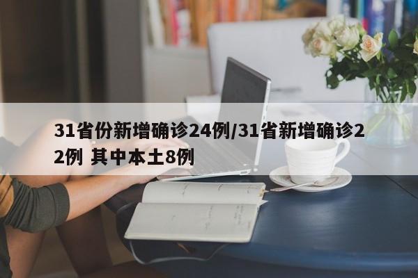 31省份新增确诊24例/31省新增确诊22例 其中本土8例