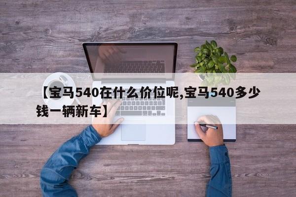 【宝马540在什么价位呢,宝马540多少钱一辆新车】