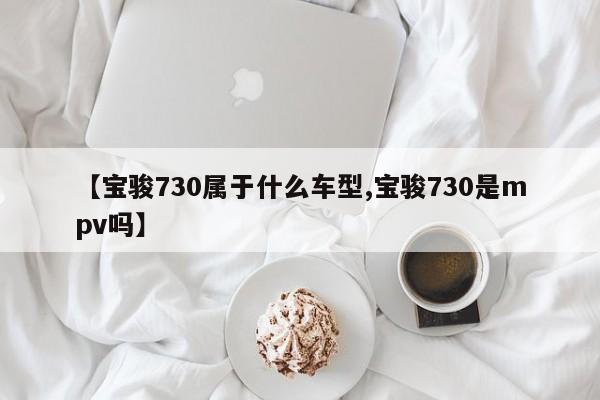 【宝骏730属于什么车型,宝骏730是mpv吗】
