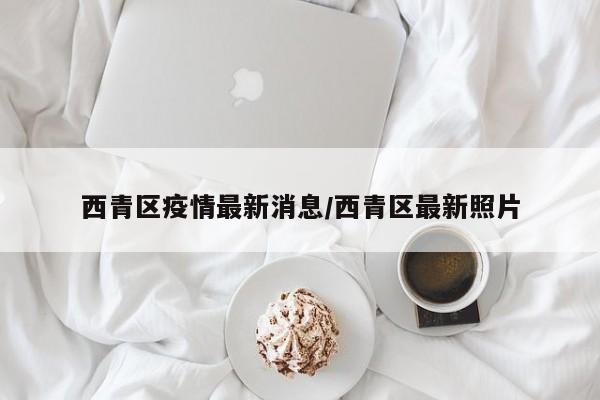 西青区疫情最新消息/西青区最新照片