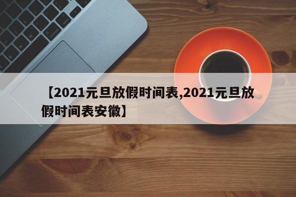 【2021元旦放假时间表,2021元旦放假时间表安徽】