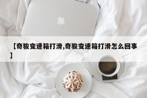 【奇骏变速箱打滑,奇骏变速箱打滑怎么回事】