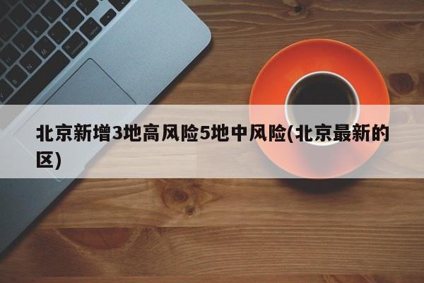 北京新增3地高风险5地中风险(北京最新的区)
