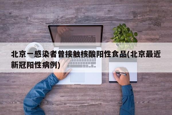北京一感染者曾接触核酸阳性食品(北京最近新冠阳性病例)