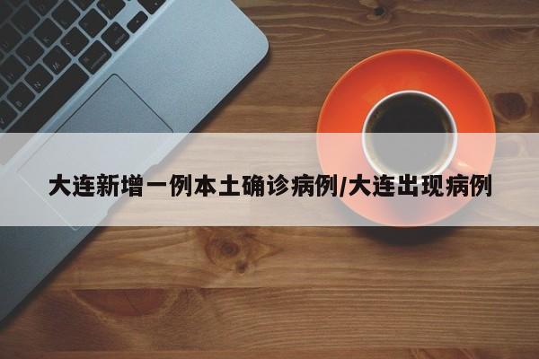 大连新增一例本土确诊病例/大连出现病例