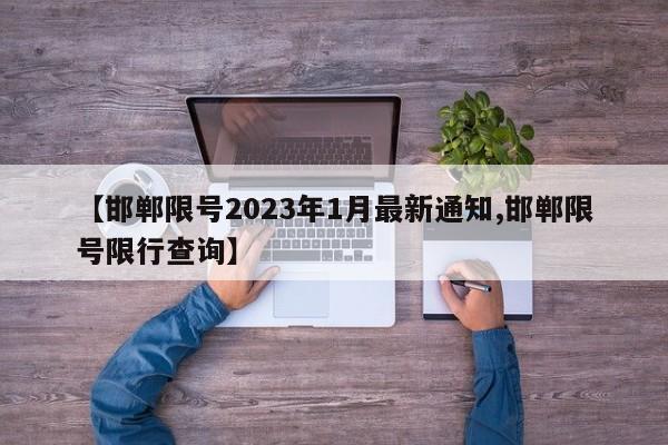 【邯郸限号2023年1月最新通知,邯郸限号限行查询】