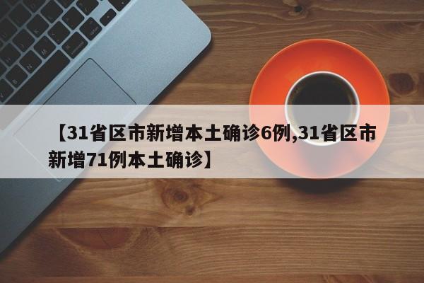 【31省区市新增本土确诊6例,31省区市新增71例本土确诊】