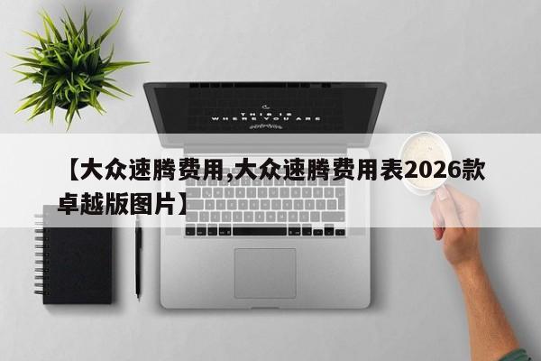 【大众速腾费用,大众速腾费用表2026款卓越版图片】