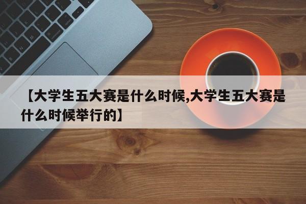 【大学生五大赛是什么时候,大学生五大赛是什么时候举行的】