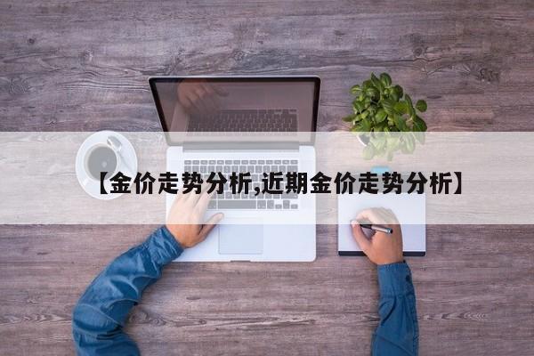 【金价走势分析,近期金价走势分析】