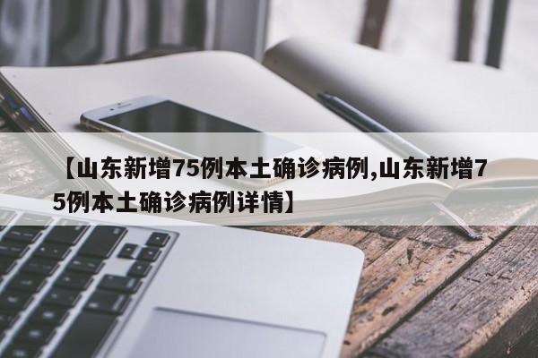 【山东新增75例本土确诊病例,山东新增75例本土确诊病例详情】
