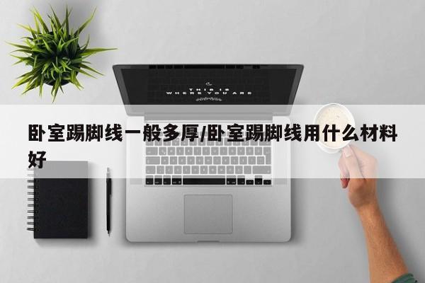 卧室踢脚线一般多厚/卧室踢脚线用什么材料好