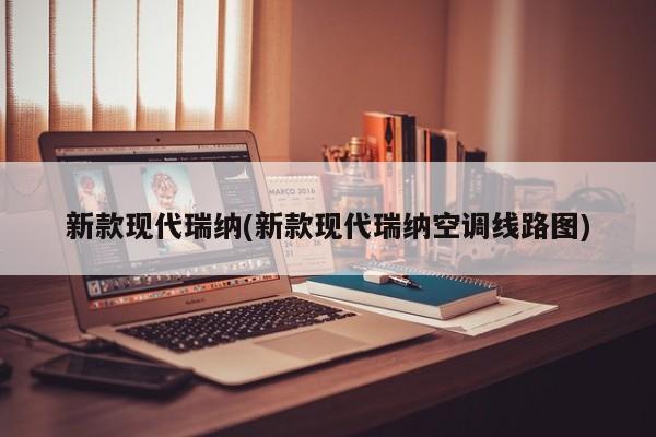 新款现代瑞纳(新款现代瑞纳空调线路图)