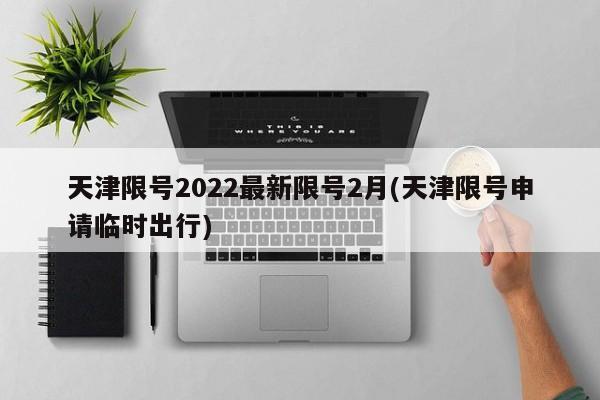 天津限号2022最新限号2月(天津限号申请临时出行)