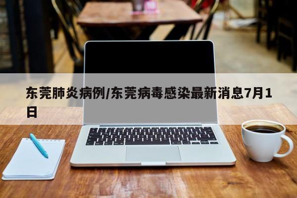 东莞肺炎病例/东莞病毒感染最新消息7月1日