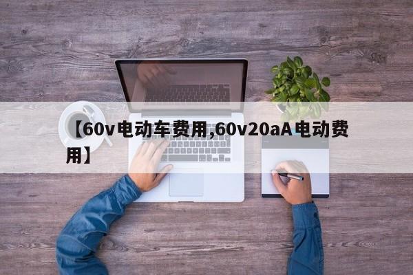 【60v电动车费用,60v20aA电动费用】