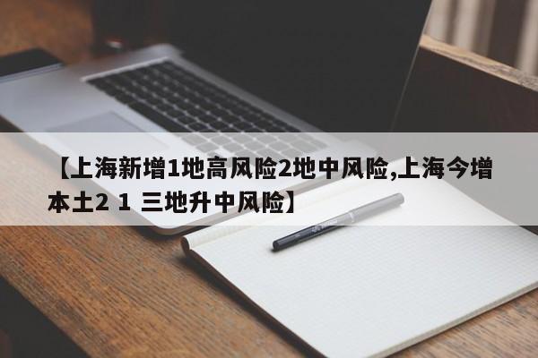 【上海新增1地高风险2地中风险,上海今增本土2 1 三地升中风险】