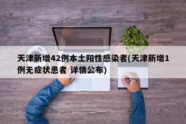 天津新增42例本土阳性感染者(天津新增1例无症状患者 详情公布)