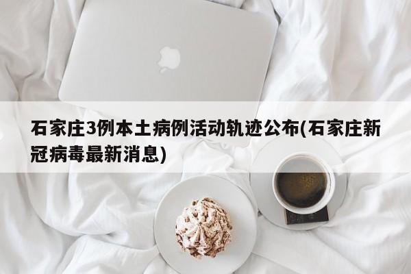 石家庄3例本土病例活动轨迹公布(石家庄新冠病毒最新消息)