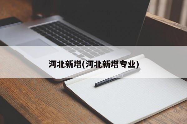 河北新增(河北新增专业)