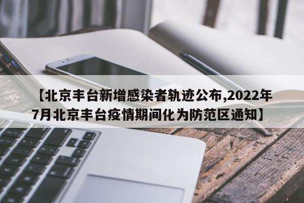 【北京丰台新增感染者轨迹公布,2022年7月北京丰台疫情期间化为防范区通知】
