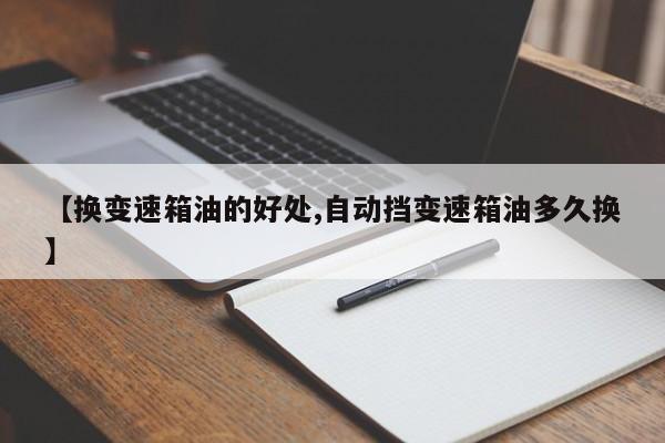 【换变速箱油的好处,自动挡变速箱油多久换】