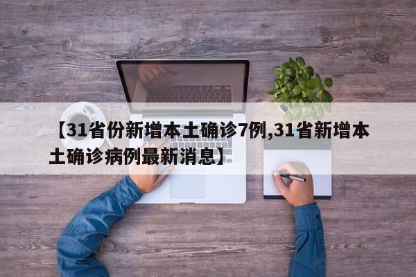 【31省份新增本土确诊7例,31省新增本土确诊病例最新消息】