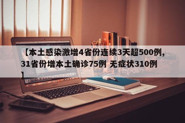【本土感染激增4省份连续3天超500例,31省份增本土确诊75例 无症状310例】