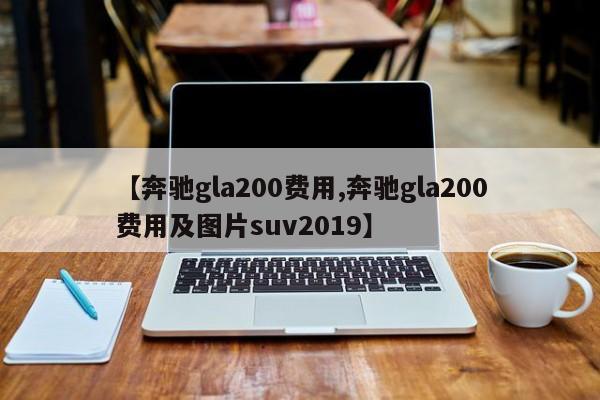 【奔驰gla200费用,奔驰gla200费用及图片suv2019】