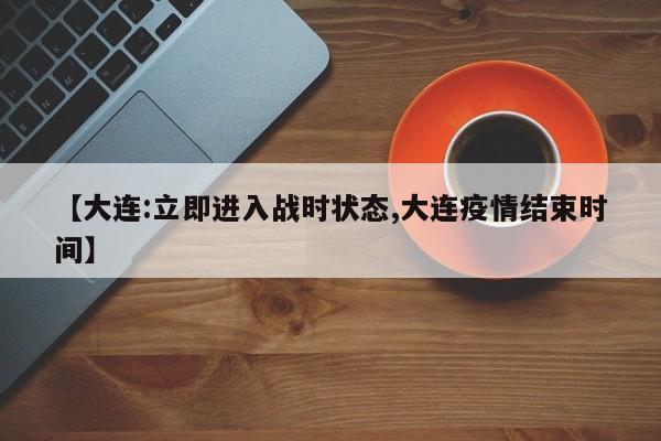 【大连:立即进入战时状态,大连疫情结束时间】