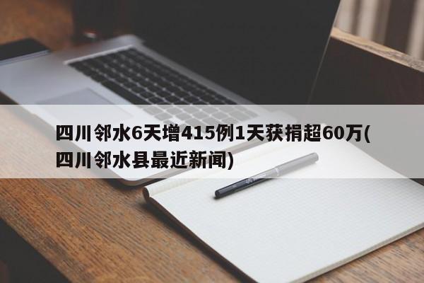四川邻水6天增415例1天获捐超60万(四川邻水县最近新闻)