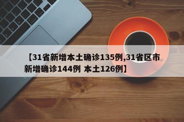 【31省新增本土确诊135例,31省区市新增确诊144例 本土126例】