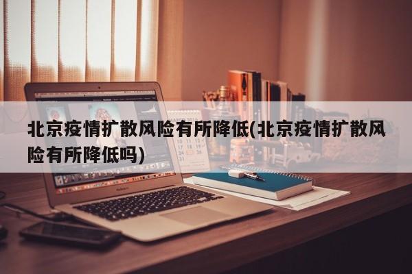 北京疫情扩散风险有所降低(北京疫情扩散风险有所降低吗)
