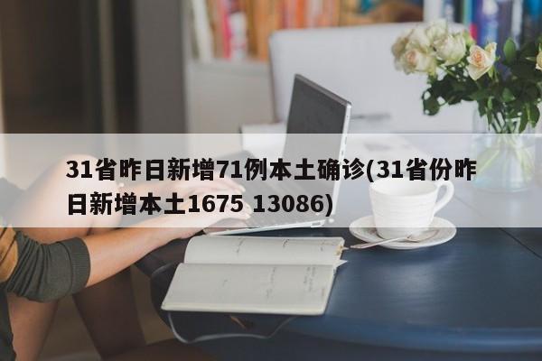 31省昨日新增71例本土确诊(31省份昨日新增本土1675 13086)