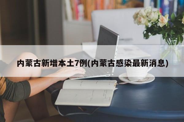 内蒙古新增本土7例(内蒙古感染最新消息)
