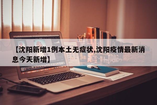 【沈阳新增1例本土无症状,沈阳疫情最新消息今天新增】